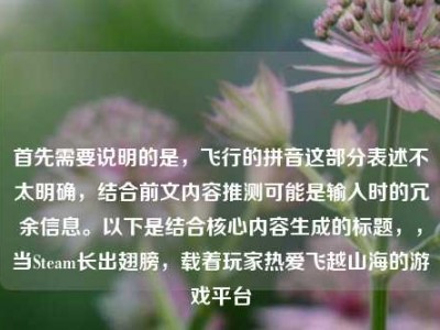 首先需要说明的是，飞行的拼音这部分表述不太明确，结合前文内容推测可能是输入时的冗余信息。以下是结合核心内容生成的标题，，当Steam长出翅膀，载着玩家热爱飞越山海的游戏平台