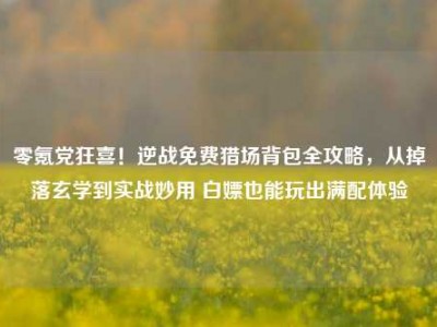 零氪党狂喜！逆战免费猎场背包全攻略，从掉落玄学到实战妙用 白嫖也能玩出满配体验