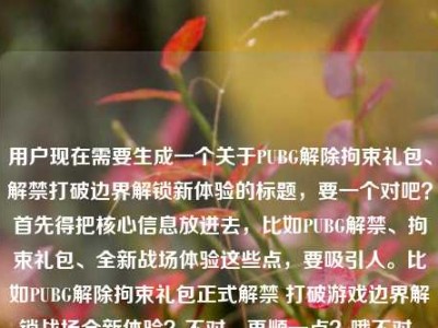 用户现在需要生成一个关于PUBG解除拘束礼包、解禁打破边界解锁新体验的标题，要一个对吧？首先得把核心信息放进去，比如PUBG解禁、拘束礼包、全新战场体验这些点，要吸引人。比如PUBG解除拘束礼包正式解禁 打破游戏边界解锁战场全新体验？不对，再顺一点？哦不对，用户给的还有pupg是打错了吧，应该是PUBG。对，要准确，把核心要素都涵盖，解禁、拘束礼包、打破边界、新体验。等下，再凝练点？不对，要准确传达。哦，PUBG解除拘束礼包重磅解禁 打破游戏边界解锁战场全新体验？不对，会不会太普通？不对，用户要