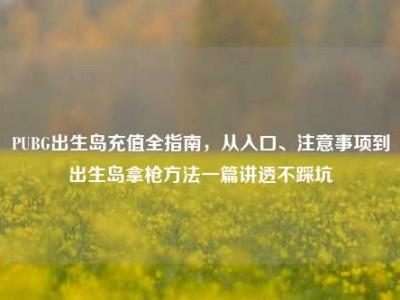 PUBG出生岛充值全指南，从入口、注意事项到出生岛拿枪方法一篇讲透不踩坑
