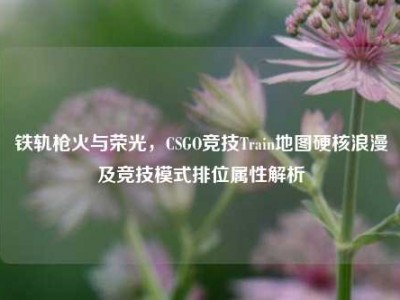 铁轨枪火与荣光，CSGO竞技Train地图硬核浪漫及竞技模式排位属性解析