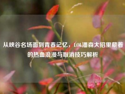 从峡谷名场面到青春记忆，LOL潘森大招里藏着的热血浪漫与取消技巧解析