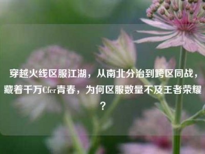 穿越火线区服江湖，从南北分治到跨区同战，藏着千万Cfer青春，为何区服数量不及王者荣耀？