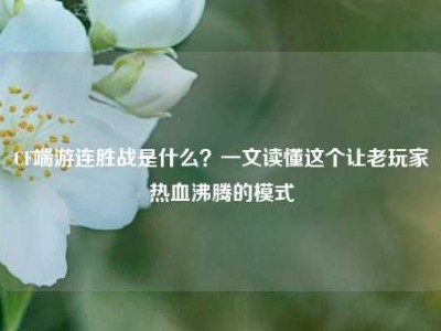 CF端游连胜战是什么？一文读懂这个让老玩家热血沸腾的模式