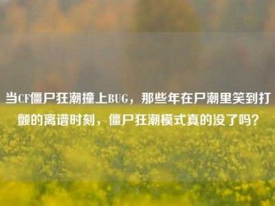 当CF僵尸狂潮撞上BUG，那些年在尸潮里笑到打颤的离谱时刻，僵尸狂潮模式真的没了吗？
