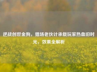 逆战创世金狗，猎场老伙计承载玩家热血旧时光，效果全解析