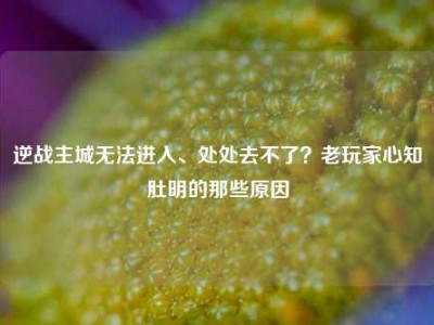 逆战主城无法进入、处处去不了？老玩家心知肚明的那些原因