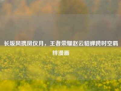 长坂风携凤仪月，王者荣耀赵云貂蝉跨时空羁绊漫画