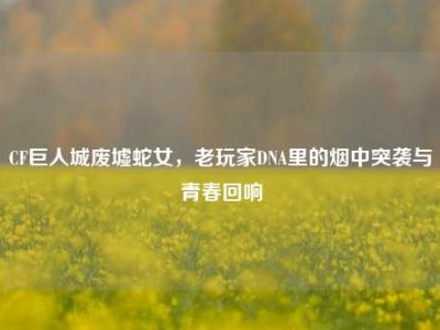 CF巨人城废墟蛇女，老玩家DNA里的烟中突袭与青春回响