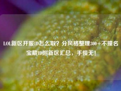 LOL新区开服ID怎么取？分风格整理300+不撞名宝藏ID附新区汇总，手慢无！