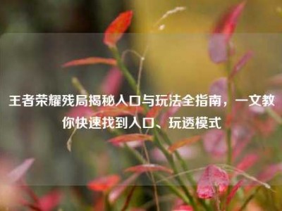 王者荣耀残局揭秘入口与玩法全指南，一文教你快速找到入口、玩透模式