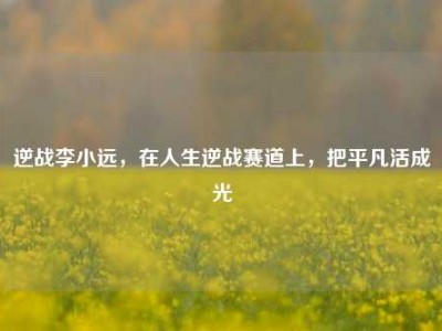 逆战李小远，在人生逆战赛道上，把平凡活成光