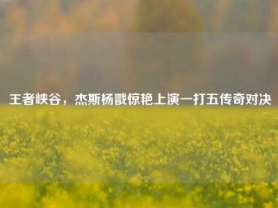 王者峡谷，杰斯杨戬惊艳上演一打五传奇对决