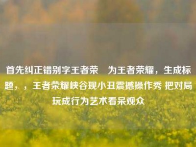 首先纠正错别字王者荣啀为王者荣耀，生成标题，，王者荣耀峡谷现小丑震撼操作秀 把对局玩成行为艺术看呆观众