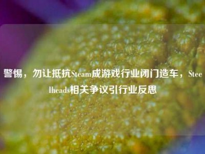警惕，勿让抵抗Steam成游戏行业闭门造车，Steelheads相关争议引行业反思