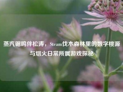 蒸汽锯鸣伴松涛，Steam伐木森林里的数字桃源与烟火日常所属游戏探秘
