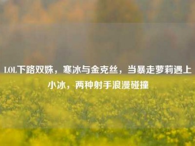 LOL下路双姝，寒冰与金克丝，当暴走萝莉遇上小冰，两种射手浪漫碰撞