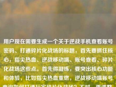 用户现在需要生成一个关于逆战手机查看账号密码、打通碎片化战场的标题，首先要抓住核心，指尖热血、逆战移动端、账号查看、碎片化战场这些点。首先得凝练，要突出核心功能和体验，比如指尖热血重燃，逆战移动端账号查询如何打通玩家碎片化战场？不对，再调整，要准确，用户提到的是手机查看账号密码，还有打通碎片化战场，还有热血重燃。哦，对，要把核心要素放进去，指尖热血重燃，逆战手机端账号查询打通玩家碎片化战场？不对，等下，用户的内容里有逆战手机查看账号密码，还有打通玩家的碎片化战场指尖上的热血重燃，所以整合一下，要