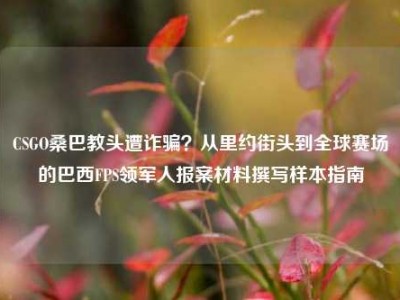 CSGO桑巴教头遭诈骗？从里约街头到全球赛场的巴西FPS领军人报案材料撰写样本指南