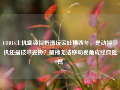 COD16主机端锁视野遭玩家吐槽四年，是动视固执还是技术妥协？鼠标无法移动视角成经典遗憾