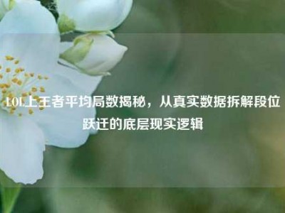 LOL上王者平均局数揭秘，从真实数据拆解段位跃迁的底层现实逻辑