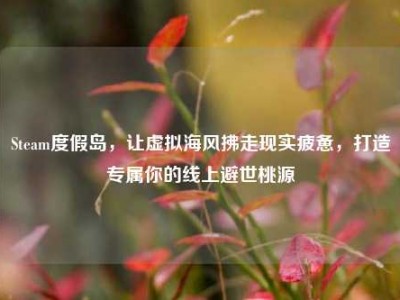 Steam度假岛，让虚拟海风拂走现实疲惫，打造专属你的线上避世桃源