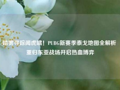 踏雾寻踪闻虎啸！PUBG新赛季泰戈地图全解析 重归东亚战场开启热血博弈