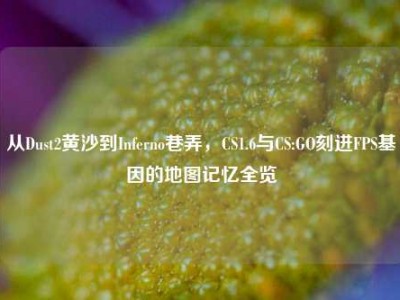 从Dust2黄沙到Inferno巷弄，CS1.6与CS:GO刻进FPS基因的地图记忆全览