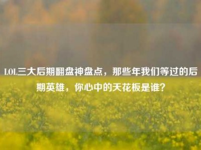 LOL三大后期翻盘神盘点，那些年我们等过的后期英雄，你心中的天花板是谁？