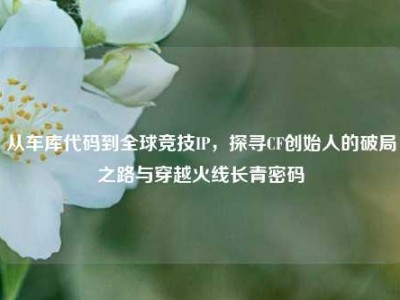 从车库代码到全球竞技IP，探寻CF创始人的破局之路与穿越火线长青密码