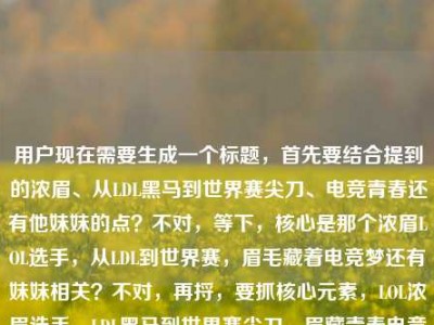用户现在需要生成一个标题，首先要结合提到的浓眉、从LDL黑马到世界赛尖刀、电竞青春还有他妹妹的点？不对，等下，核心是那个浓眉LOL选手，从LDL到世界赛，眉毛藏着电竞梦还有妹妹相关？不对，再捋，要抓核心元素，LOL浓眉选手、LDL黑马到世界赛尖刀、眉藏青春电竞梦与妹妹羁绊？不对，等下用户给的内容是LOL职业圈的浓眉传说，从LDL黑马到世界赛尖刀，他的眉毛里藏着整个青春的电竞梦lol选手的妹妹，哦对，要把这些点融进去，一个标题。比如LOL职业圈浓眉传说，从LDL黑马到世界赛尖刀，浓眉里藏着青春电竞