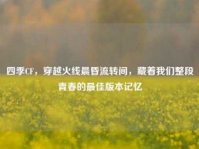 四季CF，穿越火线晨昏流转间，藏着我们整段青春的最佳版本记忆