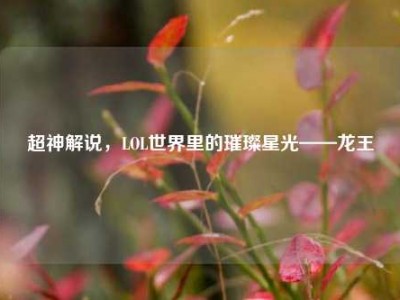 超神解说，LOL世界里的璀璨星光——龙王