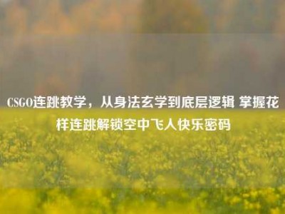 CSGO连跳教学，从身法玄学到底层逻辑 掌握花样连跳解锁空中飞人快乐密码