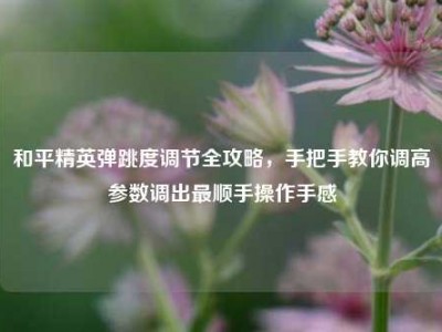 和平精英弹跳度调节全攻略，手把手教你调高参数调出最顺手操作手感