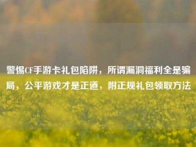警惕CF手游卡礼包陷阱，所谓漏洞福利全是骗局，公平游戏才是正道，附正规礼包领取方法