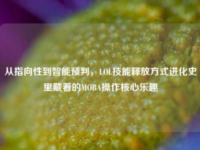 从指向性到智能预判，LOL技能释放方式进化史里藏着的MOBA操作核心乐趣