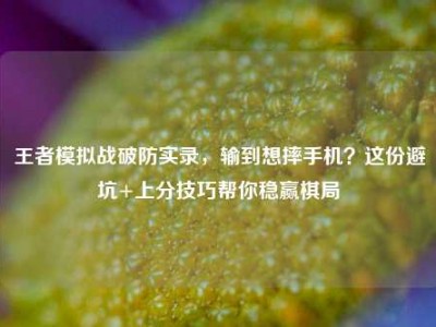 王者模拟战破防实录，输到想摔手机？这份避坑+上分技巧帮你稳赢棋局