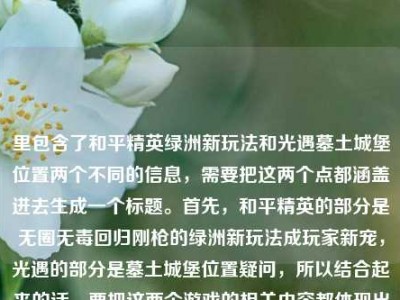 里包含了和平精英绿洲新玩法和光遇墓土城堡位置两个不同的信息，需要把这两个点都涵盖进去生成一个标题。首先，和平精英的部分是无圈无毒回归刚枪的绿洲新玩法成玩家新宠，光遇的部分是墓土城堡位置疑问，所以结合起来的话，要把这两个游戏的相关内容都体现出来，让标题同时包含这两个信息点。比如和平精英无圈无毒绿洲刚枪新玩法成玩家新宠 光遇墓土城堡位置引关注？不对，再调整得更通顺一点，应该是和平精英无圈无毒回归纯粹刚枪的绿洲新玩法成新宠 光遇墓土城堡位置在哪引玩家询问？不对，再简洁点，要自然。哦，对，直接整合，和平