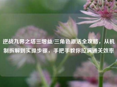 逆战九界之塔三增益/三角色激活全攻略，从机制拆解到实操步骤，手把手教你拉满通关效率