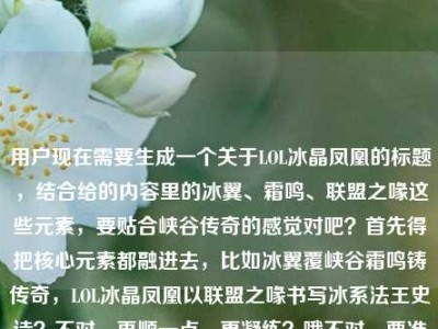 用户现在需要生成一个关于LOL冰晶凤凰的标题，结合给的内容里的冰翼、霜鸣、联盟之喙这些元素，要贴合峡谷传奇的感觉对吧？首先得把核心元素都融进去，比如冰翼覆峡谷霜鸣铸传奇，LOL冰晶凤凰以联盟之喙书写冰系法王史诗？不对，再顺一点，更凝练？哦不对，要准确，结合给的内容，有冰翼覆峡谷，霜鸣铸传奇，还有联盟之喙，主体是LOL冰晶凤凰。哦对，就一个标题，那得大气点，冰翼覆峡谷霜鸣铸传奇，LOL冰晶凤凰以联盟之喙展冰凤神威？不对，再顺，更贴合。哦，等下，用户给的内容是LOL冰晶凤凰联盟之，冰翼覆峡谷，霜鸣铸
