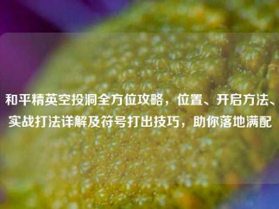 和平精英空投洞全方位攻略，位置、开启方法、实战打法详解及符号打出技巧，助你落地满配