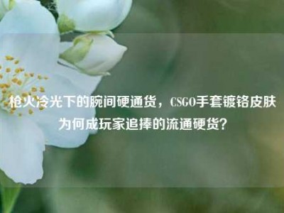 枪火冷光下的腕间硬通货，CSGO手套镀铬皮肤为何成玩家追捧的流通硬货？