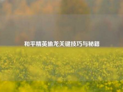 和平精英偷龙关键技巧与秘籍