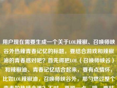 用户现在需要生成一个关于LOL辣椒、召唤师峡谷外热辣青春记忆的标题，要结合游戏和辣椒油的青春感对吧？首先得把LOL（召唤师峡谷）和辣椒油、青春记忆结合起来，要有点情怀，比如LOL辣椒油，召唤师峡谷外，那勺燃过整个青春的热辣余温？不对，再顺一点，哦，要贴合内容，就是LOL辣椒油，召唤师峡谷外，那勺燃爆青春的热辣记忆？不对，等下，用户给的元素是LOL辣椒，召唤师峡谷外，燃爆青春的热辣记忆，lol辣椒油，要更顺，有记忆点，哦，对，LOL辣椒油，召唤师峡谷外，那勺燃烫青春的热辣旧时光？不对，不对，再贴合