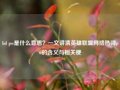 lol pw是什么意思？一文讲清英雄联盟网络热词pw的含义与相关梗
