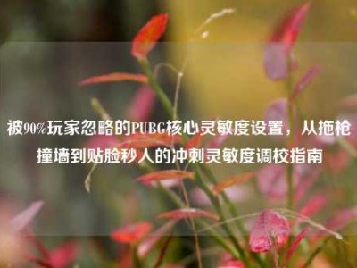 被90%玩家忽略的PUBG核心灵敏度设置，从拖枪撞墙到贴脸秒人的冲刺灵敏度调校指南