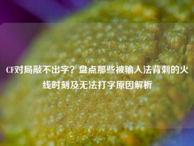 CF对局敲不出字？盘点那些被输入法背刺的火线时刻及无法打字原因解析