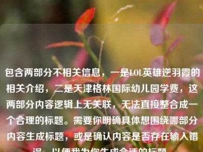 包含两部分不相关信息，一是LOL英雄逆羽霞的相关介绍，二是天津格林国际幼儿园学费，这两部分内容逻辑上无关联，无法直接整合成一个合理的标题。需要你明确具体想围绕哪部分内容生成标题，或是确认内容是否存在输入错误，以便我为你生成合适的标题。