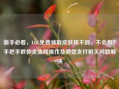 新手必看，LOL免费领取皮肤找不到、不会用？手把手教你全流程操作及微信支付相关问题解决